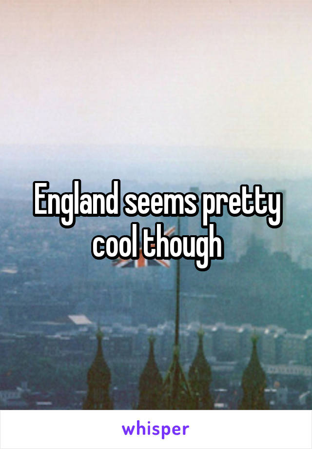 England seems pretty cool though