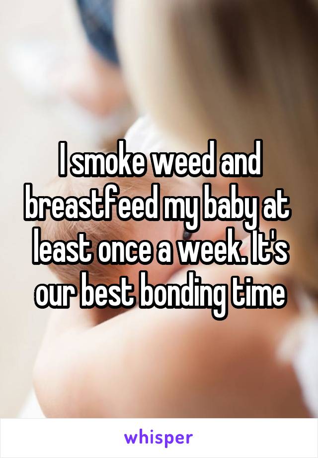I smoke weed and breastfeed my baby at  least once a week. It's our best bonding time
