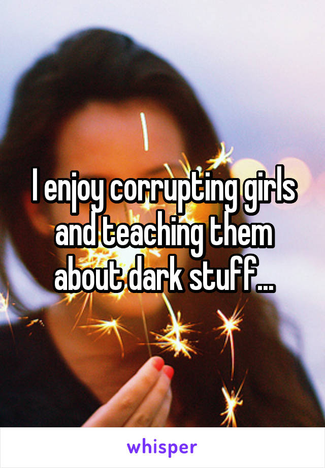 I enjoy corrupting girls and teaching them about dark stuff...