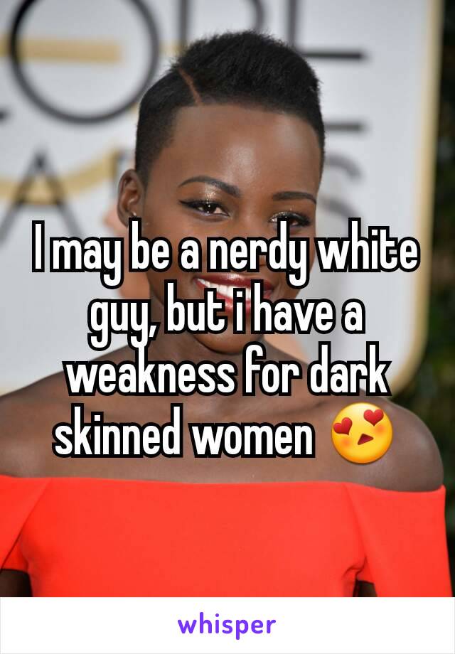 I may be a nerdy white guy, but i have a weakness for dark skinned women 😍