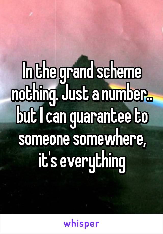 In the grand scheme nothing. Just a number.. but I can guarantee to someone somewhere, it's everything