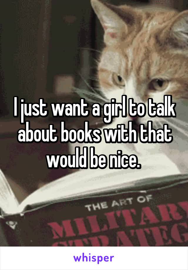 I just want a girl to talk about books with that would be nice. 