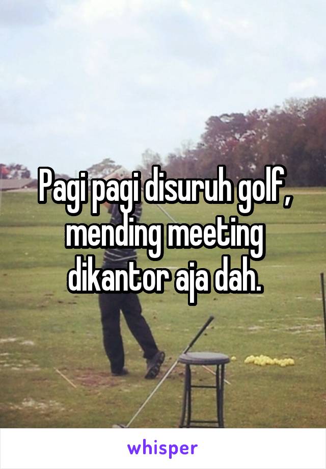 Pagi pagi disuruh golf, mending meeting dikantor aja dah.