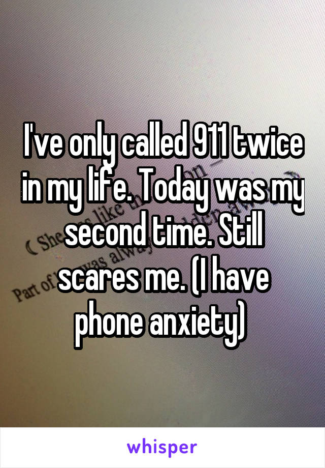 I've only called 911 twice in my life. Today was my second time. Still scares me. (I have phone anxiety) 
