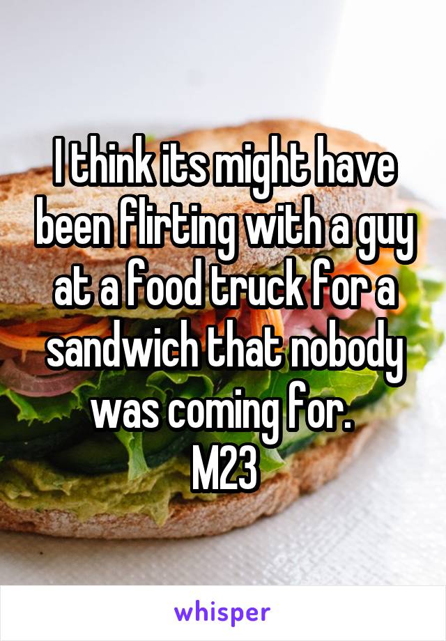 I think its might have been flirting with a guy at a food truck for a sandwich that nobody was coming for. 
M23