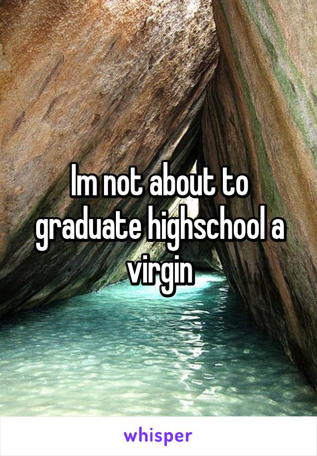 Im not about to graduate highschool a virgin