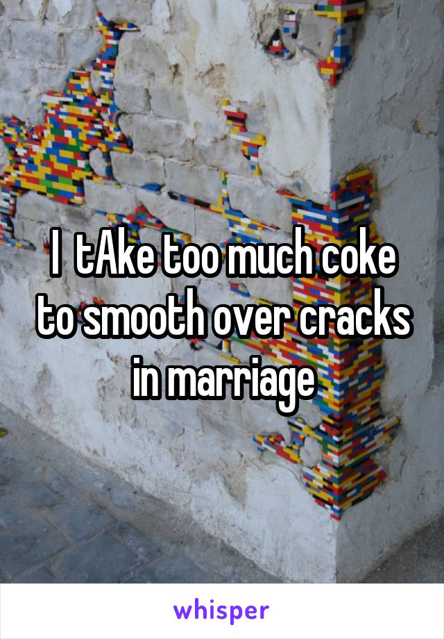 I  tAke too much coke to smooth over cracks in marriage