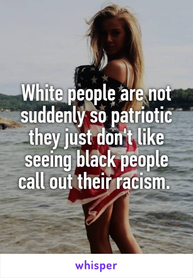 White people are not suddenly so patriotic they just don't like seeing black people call out their racism. 
