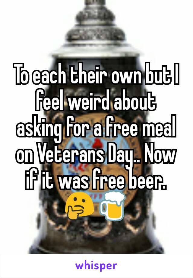 To each their own but I feel weird about asking for a free meal on Veterans Day.. Now if it was free beer. 🤔🍺