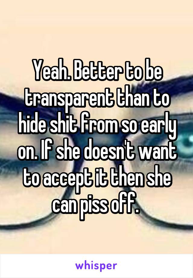 Yeah. Better to be transparent than to hide shit from so early on. If she doesn't want to accept it then she can piss off. 