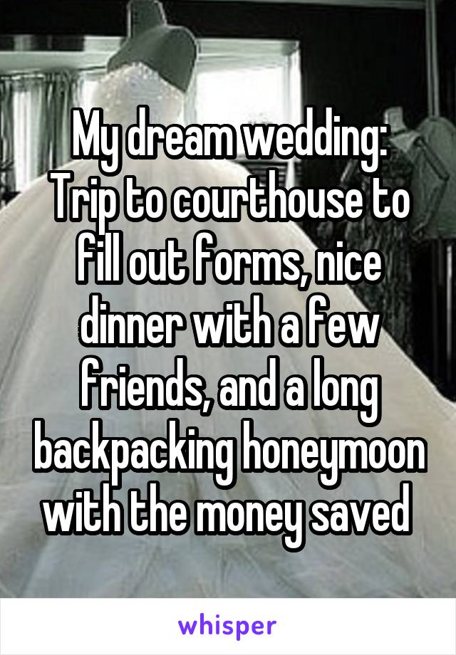 My dream wedding:
Trip to courthouse to fill out forms, nice dinner with a few friends, and a long backpacking honeymoon with the money saved 