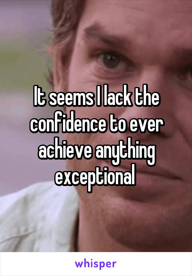 It seems I lack the confidence to ever achieve anything exceptional 