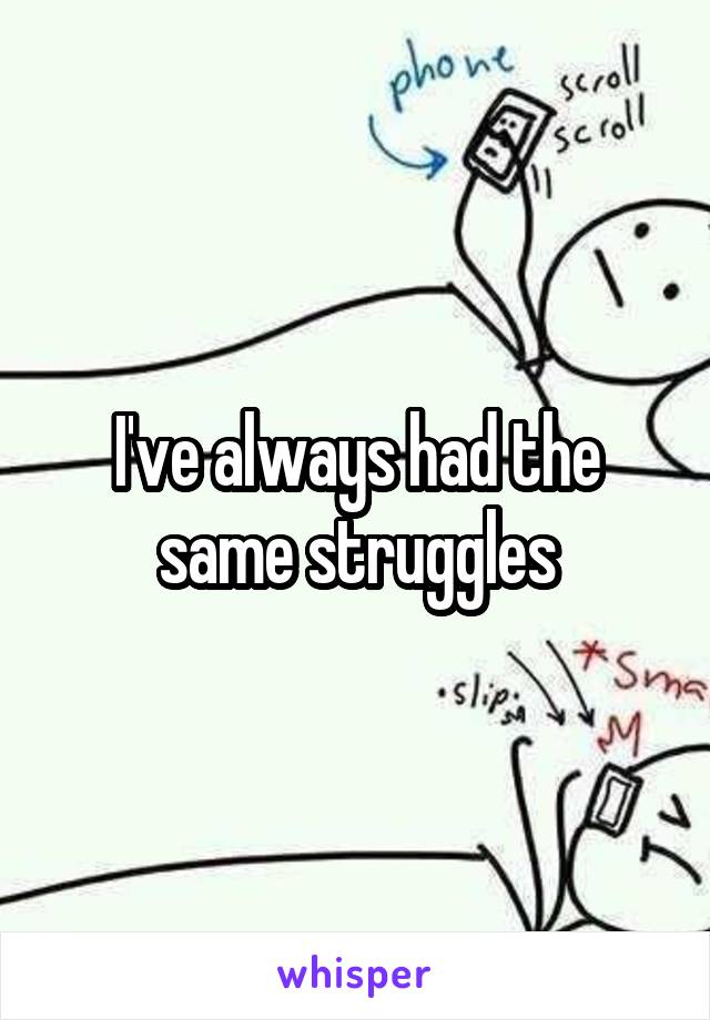 I've always had the same struggles