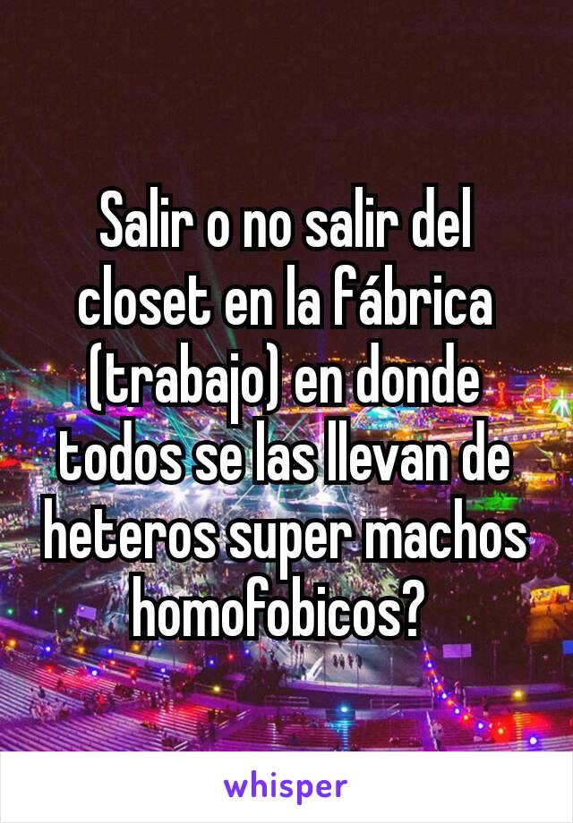 Salir o no salir del closet en la fábrica (trabajo) en donde todos se las llevan de heteros super machos homofobicos? 