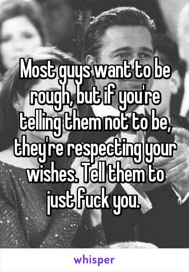 Most guys want to be rough, but if you're telling them not to be, they're respecting your wishes. Tell them to just fuck you. 