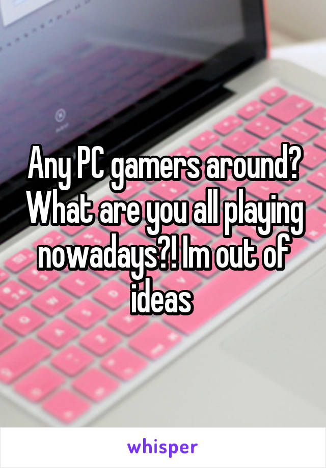 Any PC gamers around? What are you all playing nowadays?! Im out of ideas 