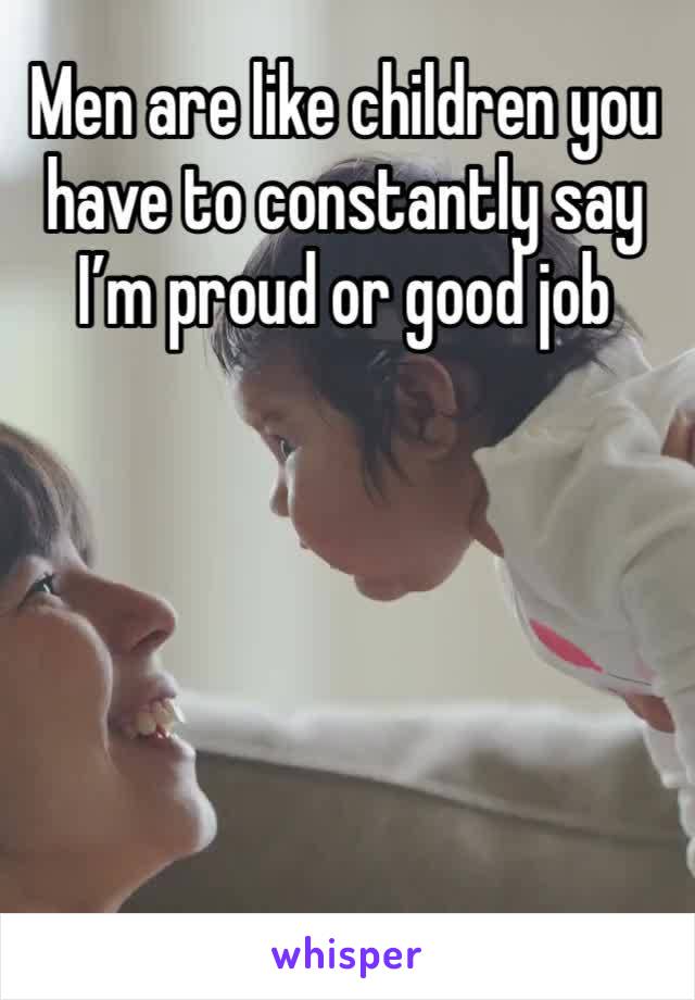Men are like children you have to constantly say I’m proud or good job 