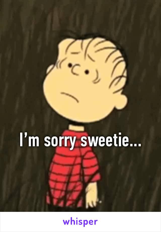 I’m sorry sweetie... 