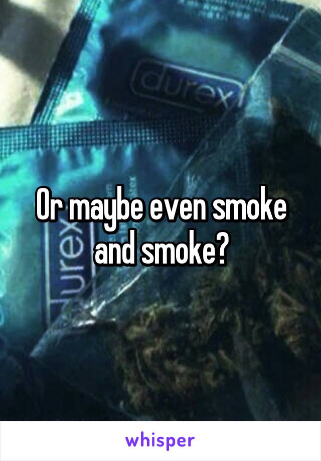 Or maybe even smoke and smoke?
