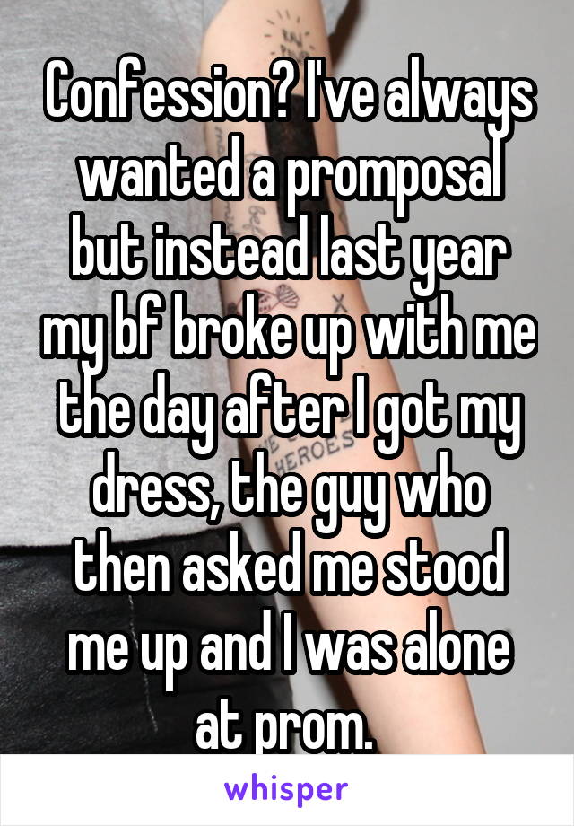 Confession? I've always wanted a promposal but instead last year my bf broke up with me the day after I got my dress, the guy who then asked me stood me up and I was alone at prom. 