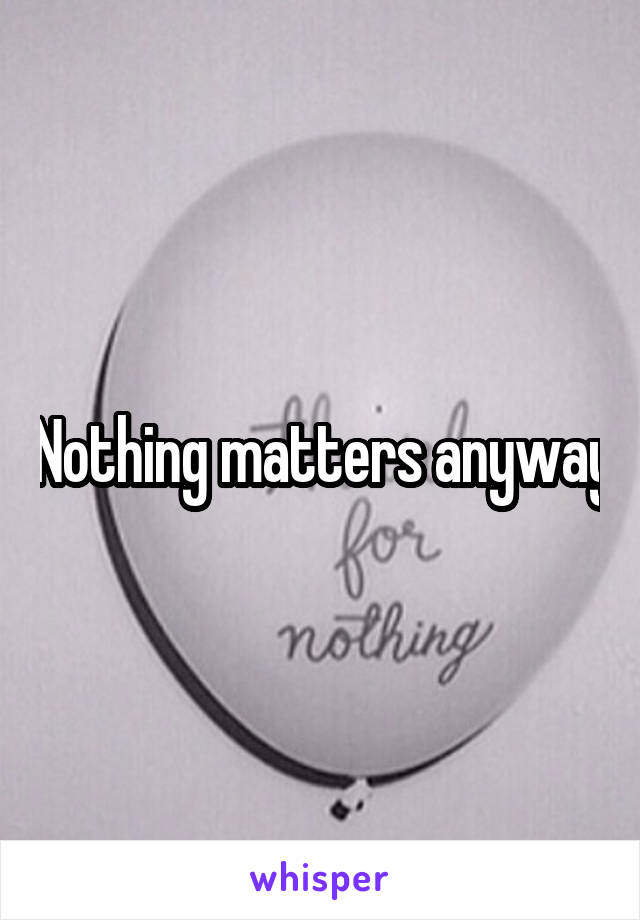 Nothing matters anyway