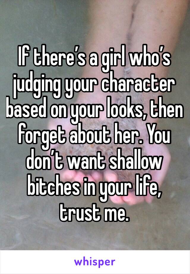 If there’s a girl who’s judging your character based on your looks, then forget about her. You don’t want shallow bitches in your life, trust me.