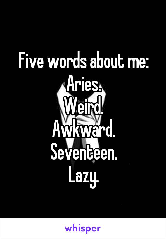 Five words about me:
Aries.
Weird.
Awkward.
Seventeen.
Lazy.