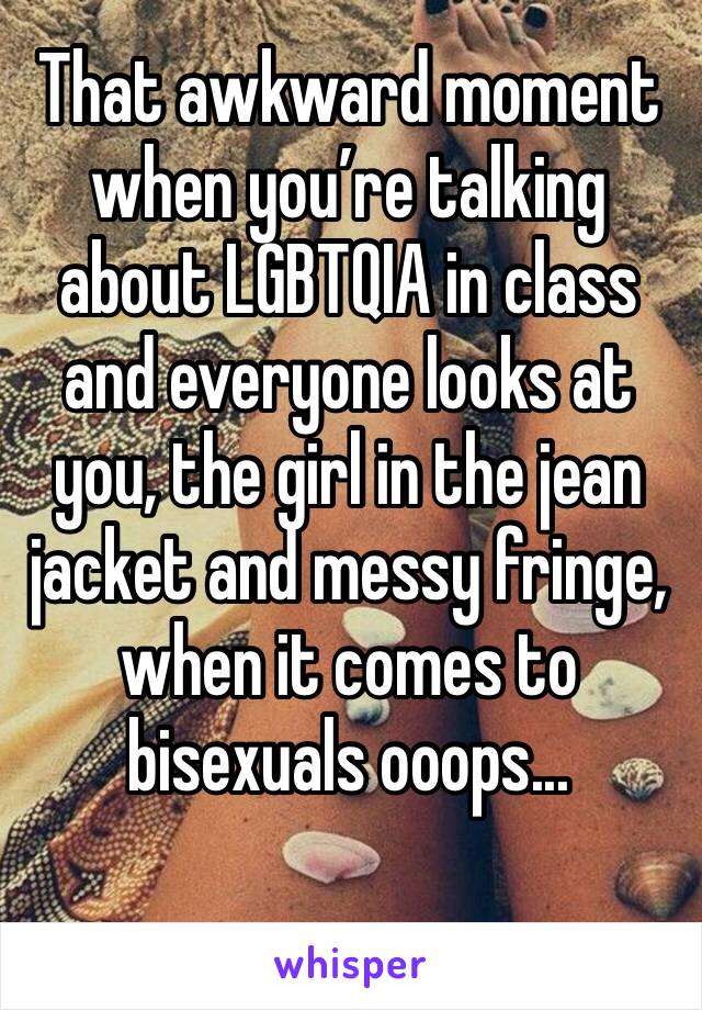 That awkward moment when you’re talking about LGBTQIA in class and everyone looks at you, the girl in the jean jacket and messy fringe, when it comes to bisexuals ooops... 