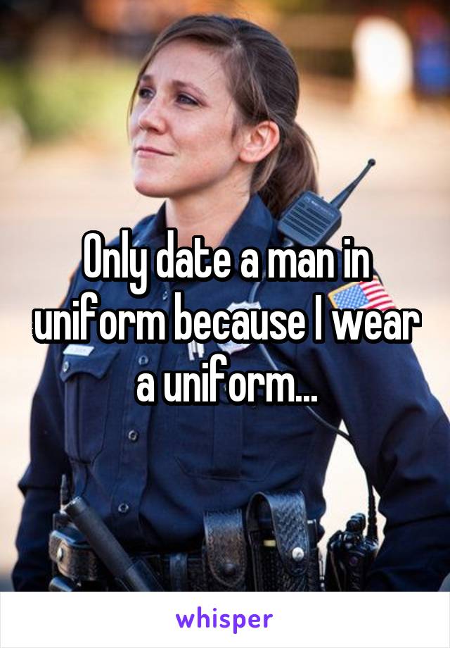 Only date a man in uniform because I wear a uniform...