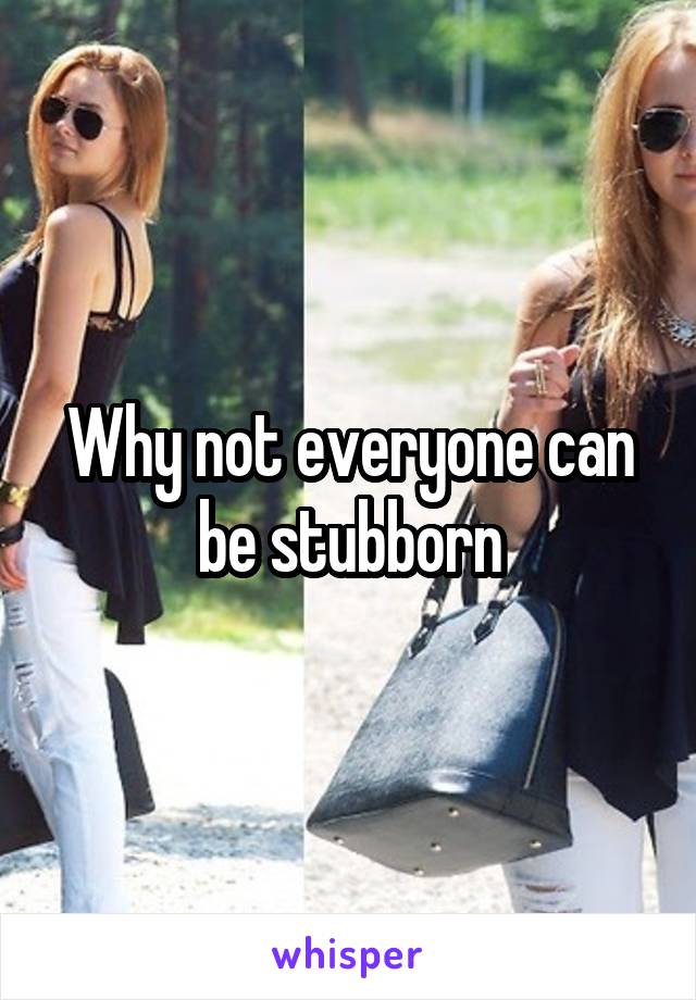 Why not everyone can be stubborn