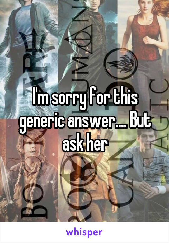 I'm sorry for this generic answer.... But ask her