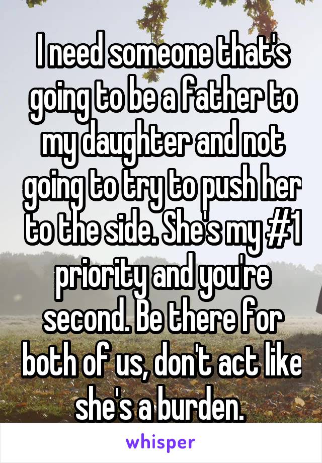 I need someone that's going to be a father to my daughter and not going to try to push her to the side. She's my #1 priority and you're second. Be there for both of us, don't act like she's a burden. 