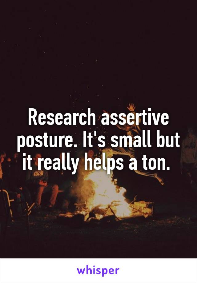 Research assertive posture. It's small but it really helps a ton. 
