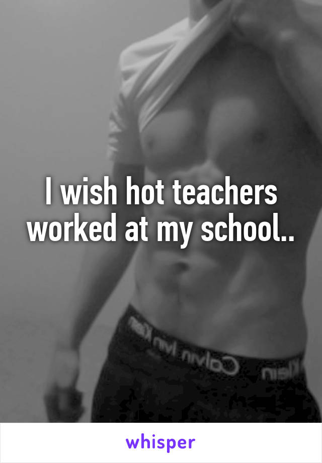 I wish hot teachers worked at my school..
