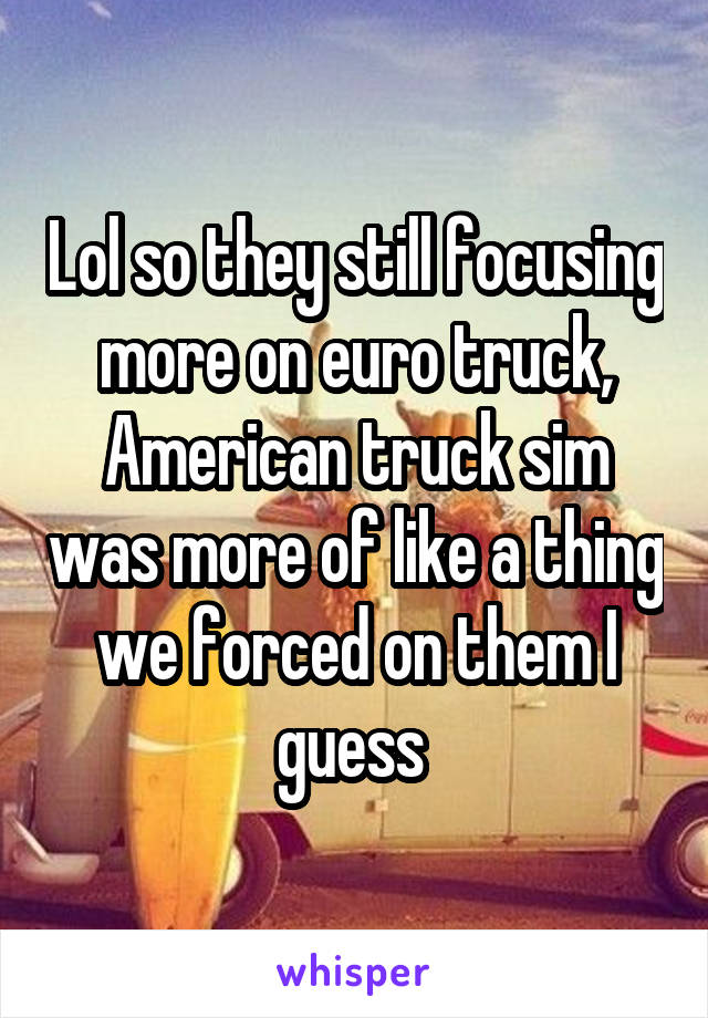 Lol so they still focusing more on euro truck, American truck sim was more of like a thing we forced on them I guess 