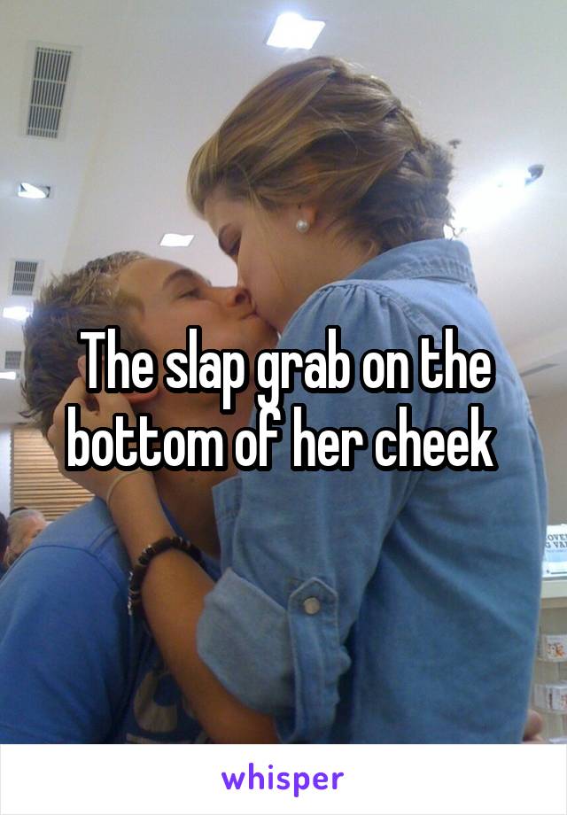 The slap grab on the bottom of her cheek 