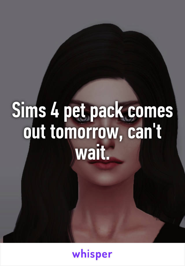 Sims 4 pet pack comes out tomorrow, can't wait.