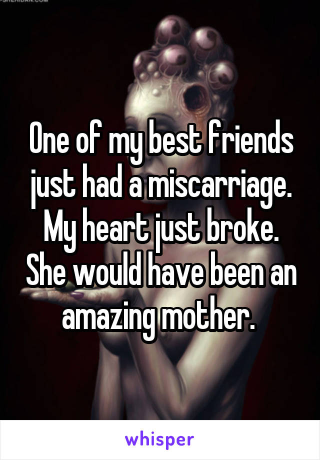 One of my best friends just had a miscarriage. My heart just broke. She would have been an amazing mother. 