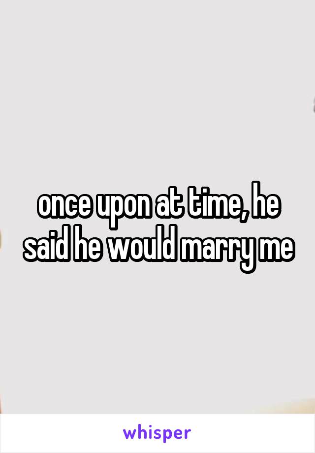 once upon at time, he said he would marry me