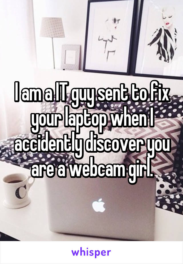 I am a IT guy sent to fix your laptop when I accidently discover you are a webcam girl.