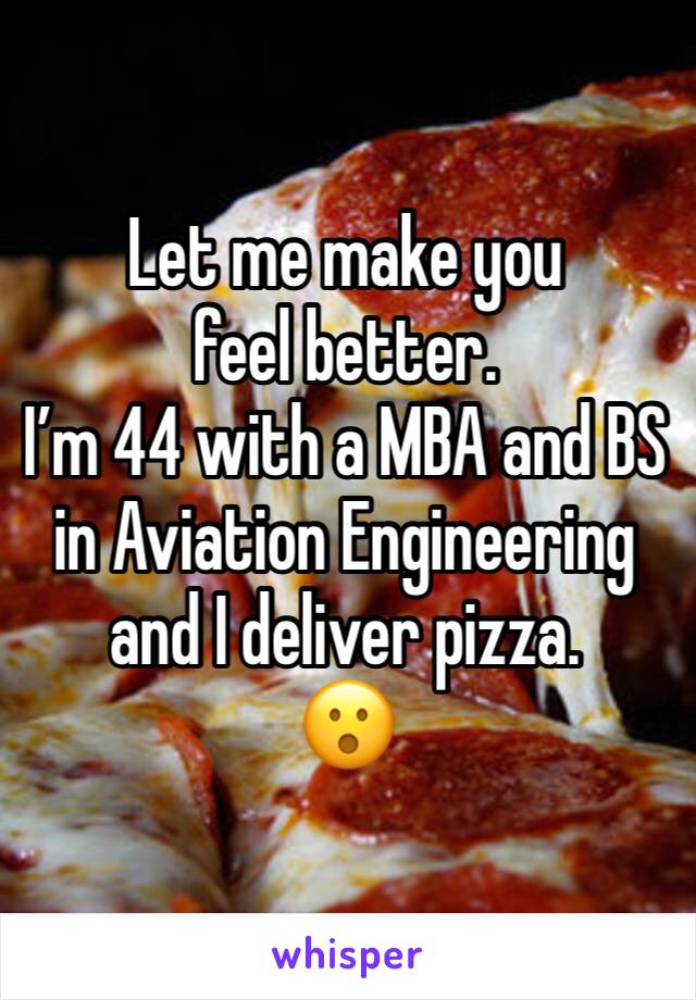 Let me make you feel better. 
I’m 44 with a MBA and BS in Aviation Engineering and I deliver pizza.
😮