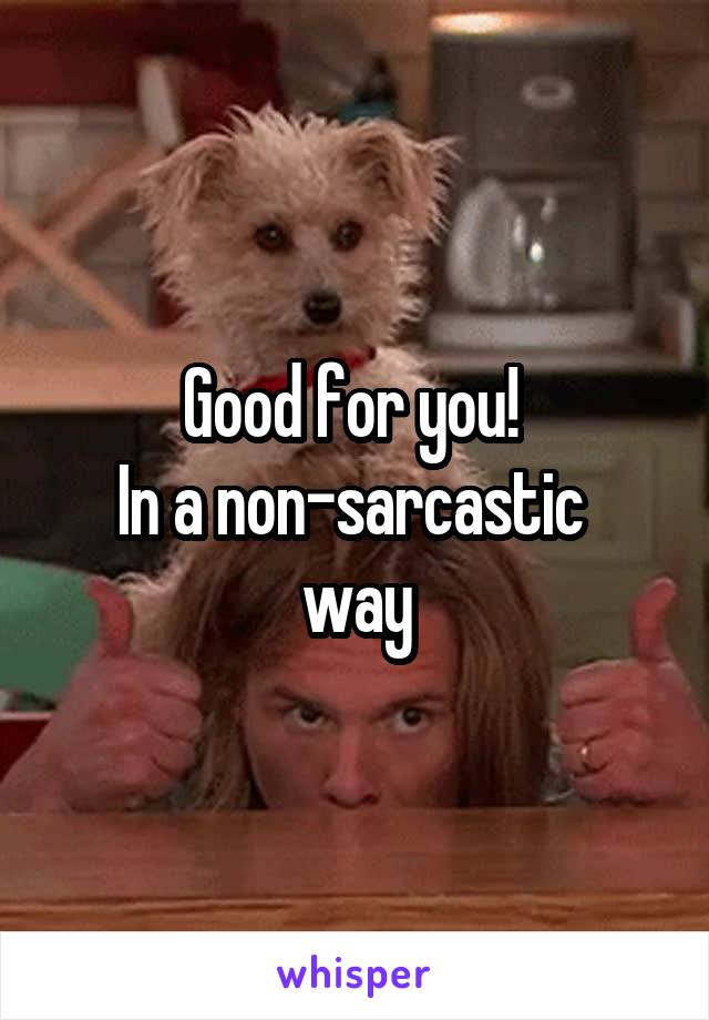 Good for you! 
In a non-sarcastic 
way