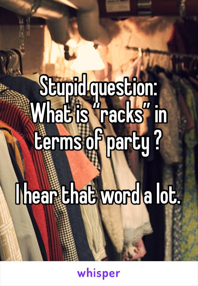 Stupid question:
What is “racks” in terms of party ? 

I hear that word a lot. 