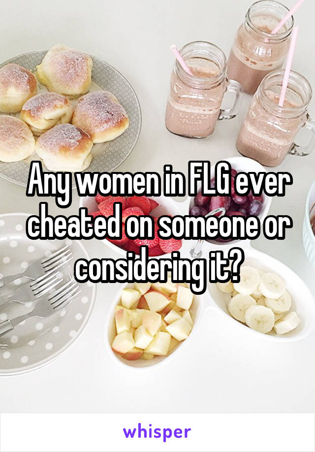 Any women in FLG ever cheated on someone or considering it?