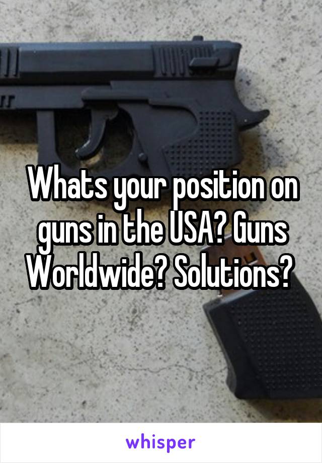 Whats your position on guns in the USA? Guns Worldwide? Solutions? 