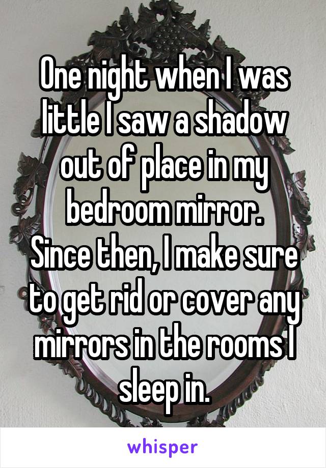 One night when I was little I saw a shadow out of place in my bedroom mirror.
Since then, I make sure to get rid or cover any mirrors in the rooms I sleep in.