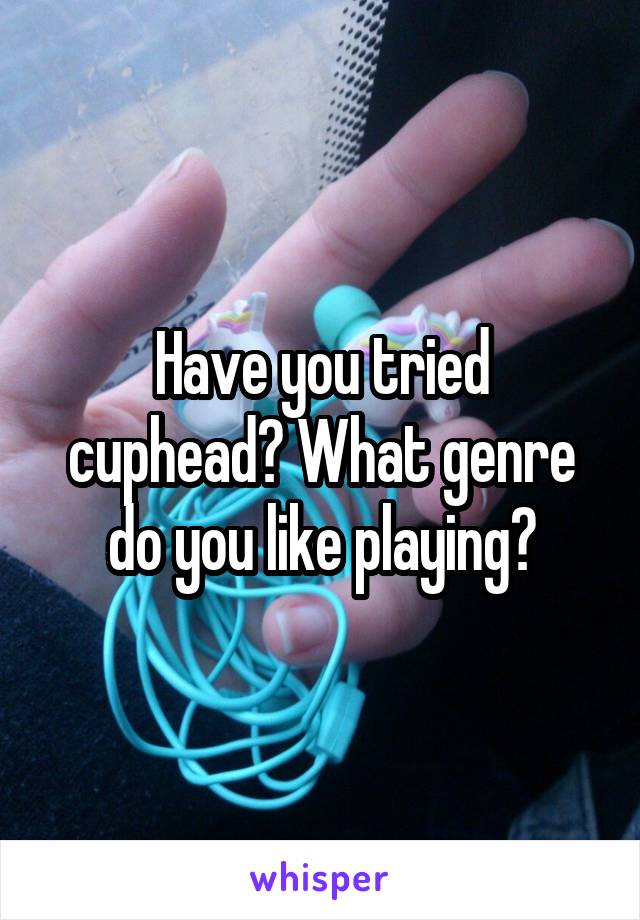 Have you tried cuphead? What genre do you like playing?