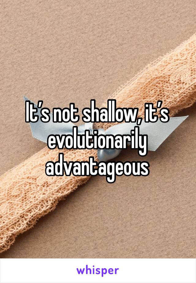 It’s not shallow, it’s evolutionarily advantageous 