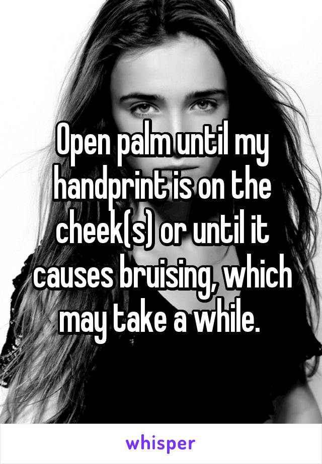 Open palm until my handprint is on the cheek(s) or until it causes bruising, which may take a while. 