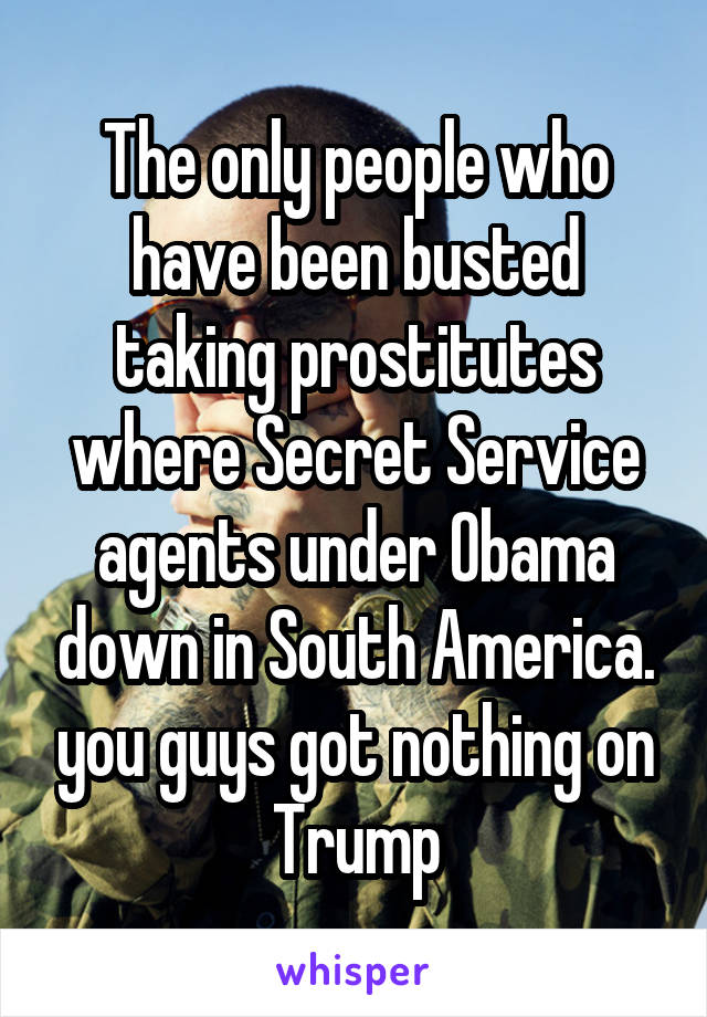 The only people who have been busted taking prostitutes where Secret Service agents under Obama down in South America. you guys got nothing on Trump